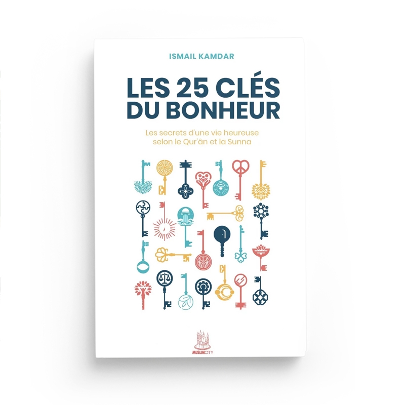 Les 25 clés du bonheur – les clés d’une vie heureuse selon le Qur’ân et la Sunna - Ismail Kamdar